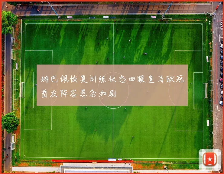 姆巴佩恢复训练状态回暖皇马欧冠首发阵容悬念加剧