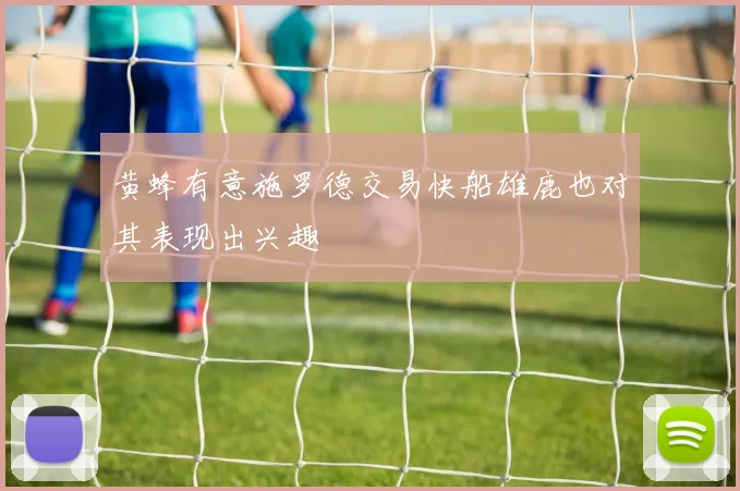黄蜂有意施罗德交易快船雄鹿也对其表现出兴趣