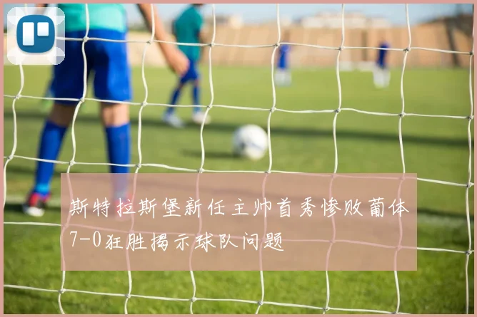 斯特拉斯堡新任主帅首秀惨败葡体7-0狂胜揭示球队问题