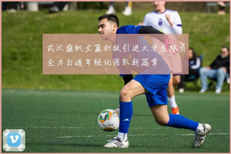 武汉盛帆女篮积极引进大学生球员全力打造年轻化团队新篇章