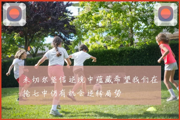 米切尔坚信逆境中蕴藏希望我们在抢七中仍有机会逆转局势