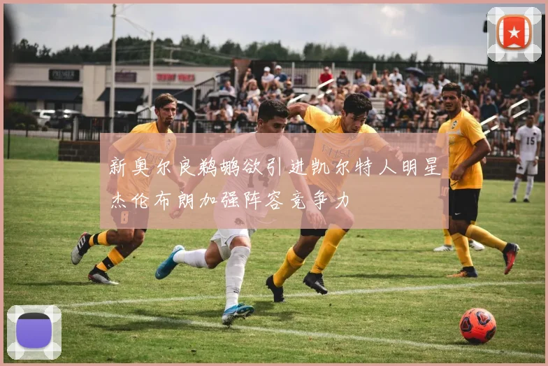 新奥尔良鹈鹕欲引进凯尔特人明星杰伦布朗加强阵容竞争力