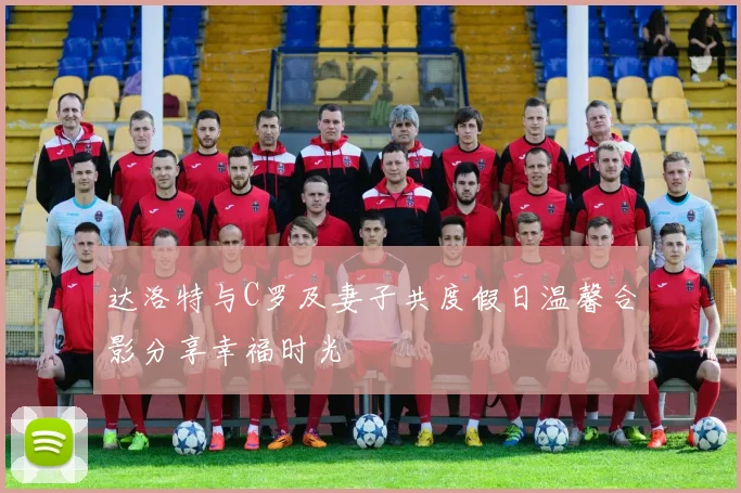 达洛特与C罗及妻子共度假日温馨合影分享幸福时光