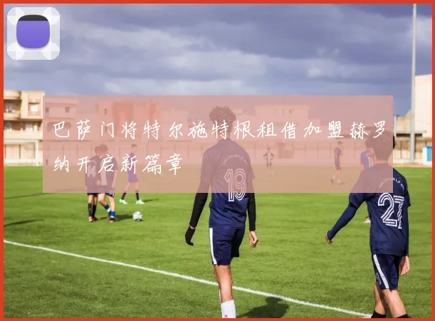 巴萨门将特尔施特根租借加盟赫罗纳开启新篇章