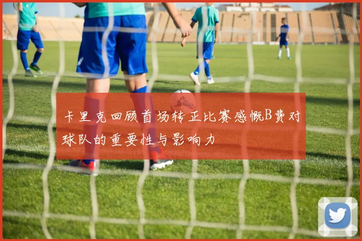 卡里克回顾首场转正比赛感慨B费对球队的重要性与影响力