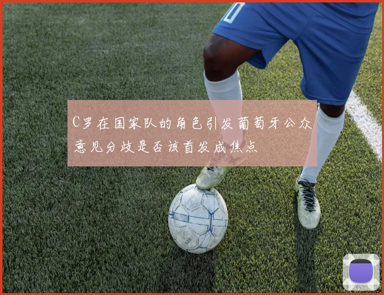 C罗在国家队的角色引发葡萄牙公众意见分歧是否该首发成焦点