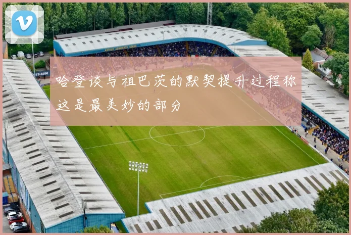 哈登谈与祖巴茨的默契提升过程称这是最美妙的部分