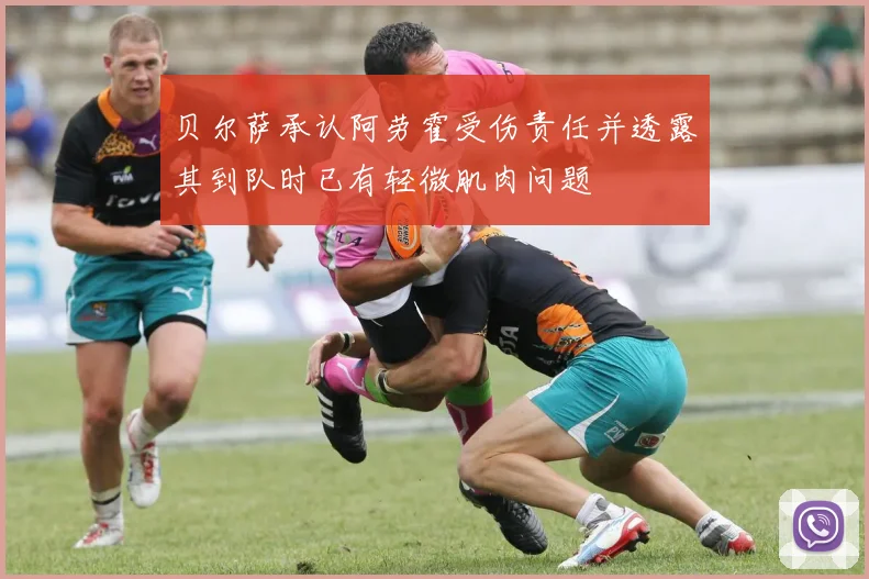 贝尔萨承认阿劳霍受伤责任并透露其到队时已有轻微肌肉问题