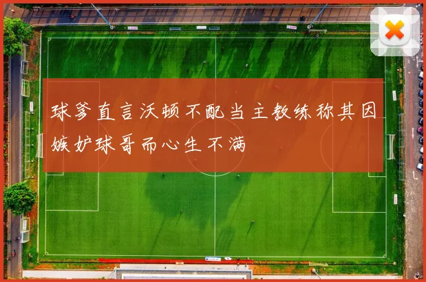 球爹直言沃顿不配当主教练称其因嫉妒球哥而心生不满