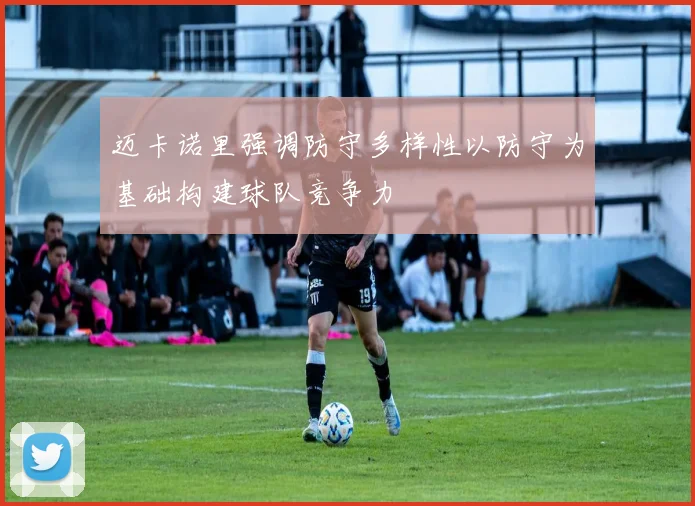 迈卡诺里强调防守多样性以防守为基础构建球队竞争力