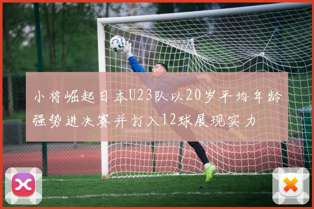 小将崛起日本U23队以20岁平均年龄强势进决赛并打入12球展现实力