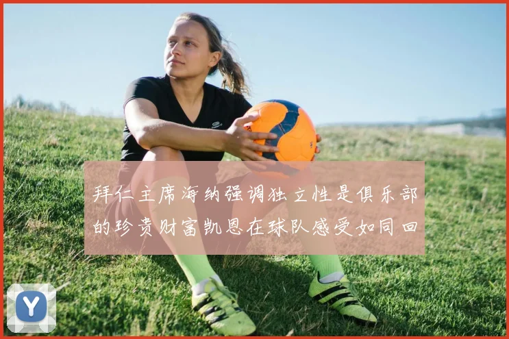 拜仁主席海纳强调独立性是俱乐部的珍贵财富凯恩在球队感受如同回家般自在