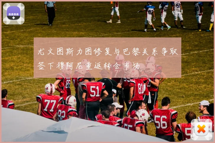 尤文图斯力图修复与巴黎关系争取签下穆阿尼重返转会市场