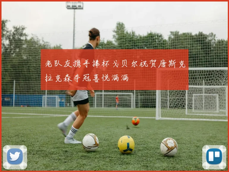 老队友携手捧杯戈贝尔祝贺唐斯克拉克森夺冠喜悦满满