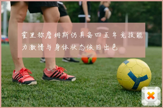 霍里称詹姆斯仍具备四五年竞技能力激情与身体状态依旧出色