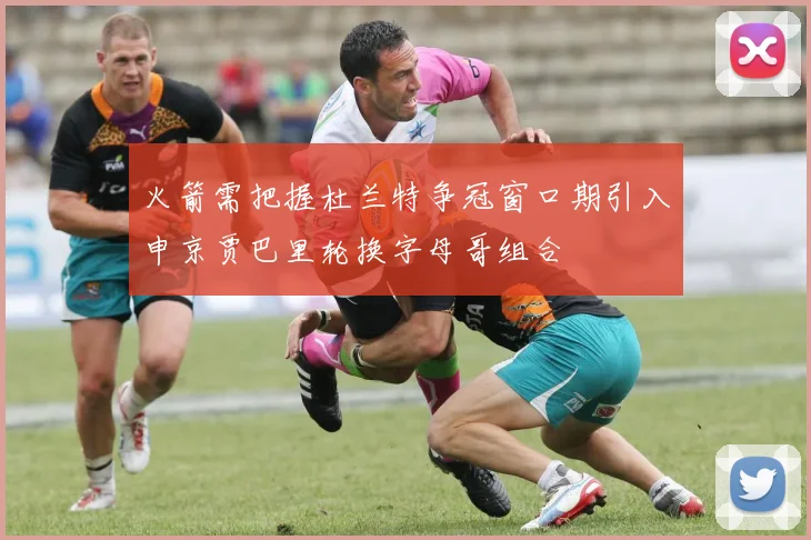 火箭需把握杜兰特争冠窗口期引入申京贾巴里轮换字母哥组合