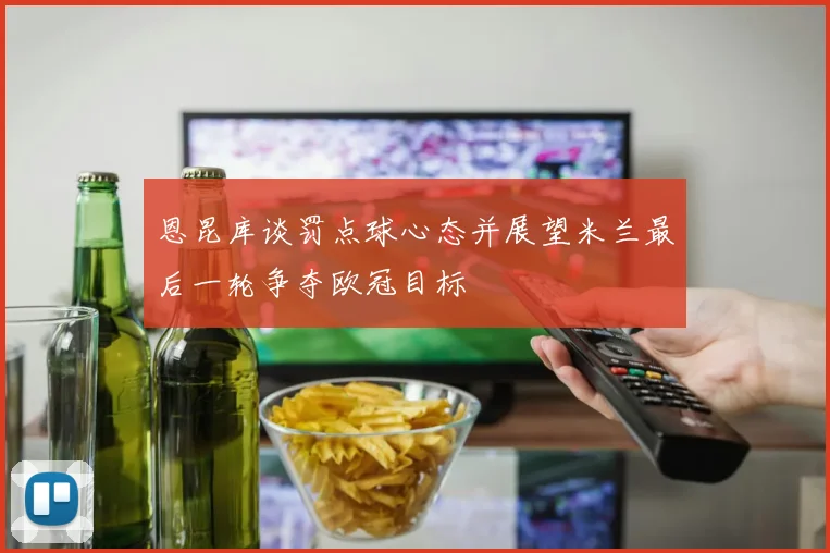 恩昆库谈罚点球心态并展望米兰最后一轮争夺欧冠目标