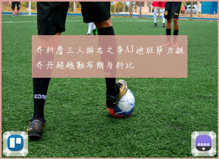 乔科詹三人排名之争AJ迪班萨力挺乔丹超越勒布朗与科比