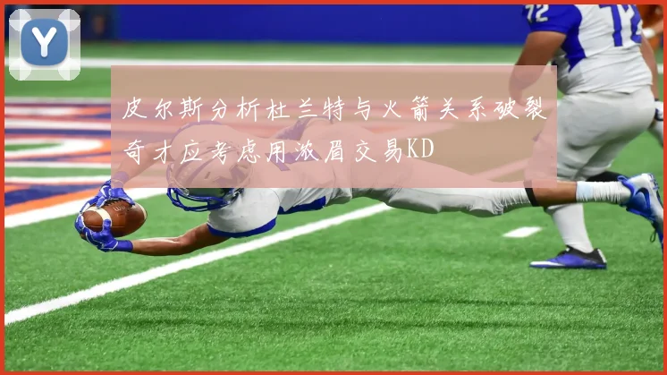 皮尔斯分析杜兰特与火箭关系破裂奇才应考虑用浓眉交易KD