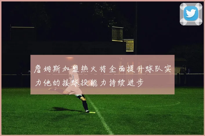 詹姆斯加盟热火将全面提升球队实力他的接球投能力持续进步