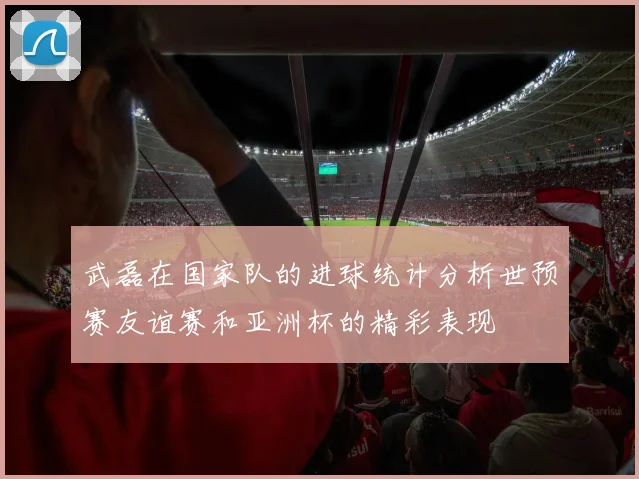 武磊在国家队的进球统计分析世预赛友谊赛和亚洲杯的精彩表现