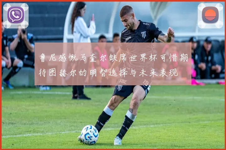 鲁尼感慨马奎尔缺席世界杯可惜期待图赫尔的明智选择与未来表现