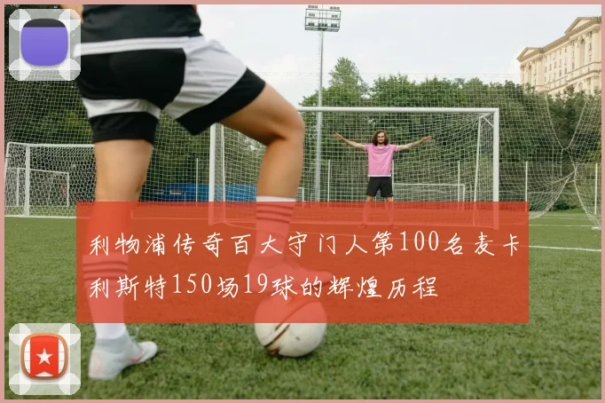 利物浦传奇百大守门人第100名麦卡利斯特150场19球的辉煌历程