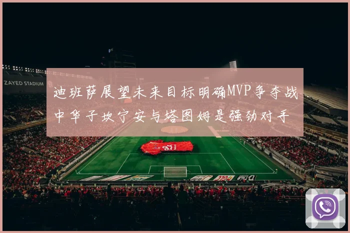 迪班萨展望未来目标明确MVP争夺战中华子坎宁安与塔图姆是强劲对手