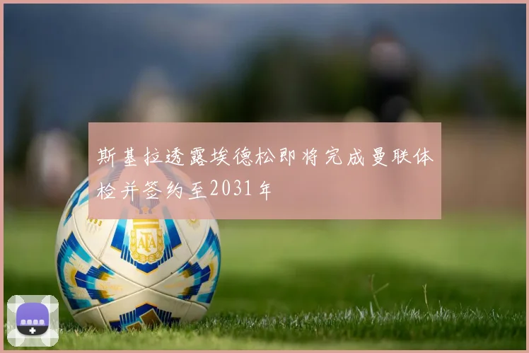 斯基拉透露埃德松即将完成曼联体检并签约至2031年