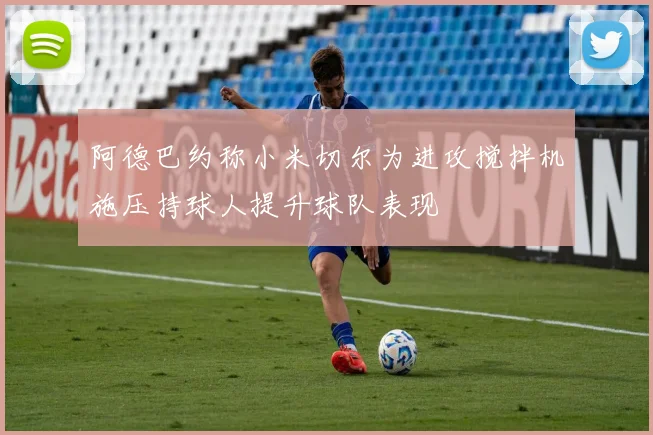 阿德巴约称小米切尔为进攻搅拌机施压持球人提升球队表现