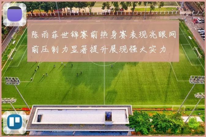 陈雨菲世锦赛前热身赛表现亮眼网前压制力显著提升展现强大实力
