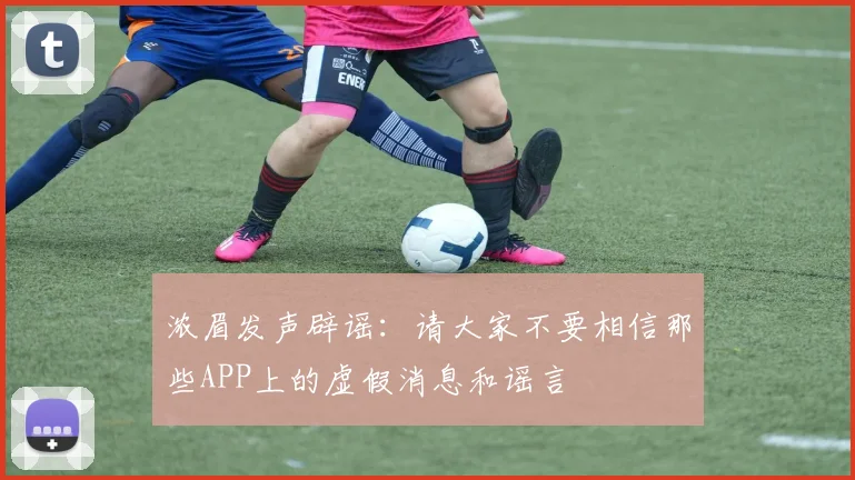 浓眉发声辟谣：请大家不要相信那些APP上的虚假消息和谣言