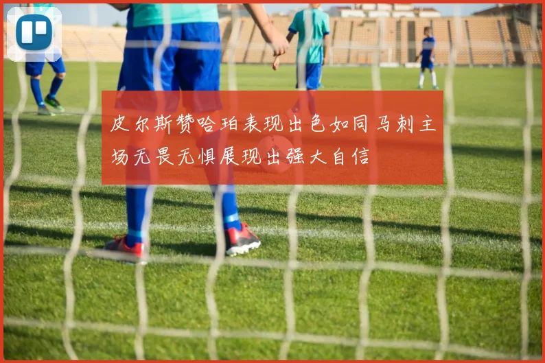 皮尔斯赞哈珀表现出色如同马刺主场无畏无惧展现出强大自信