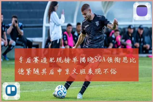 季后赛造犯规榜单揭晓SGA领衔恩比德紧随其后申京文班表现不俗