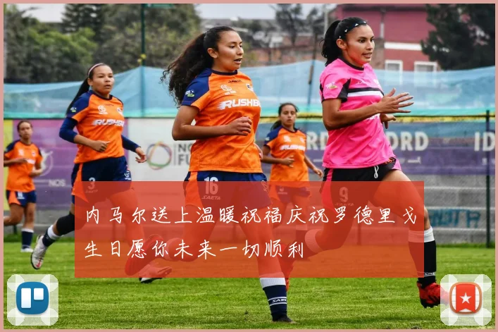 内马尔送上温暖祝福庆祝罗德里戈生日愿你未来一切顺利
