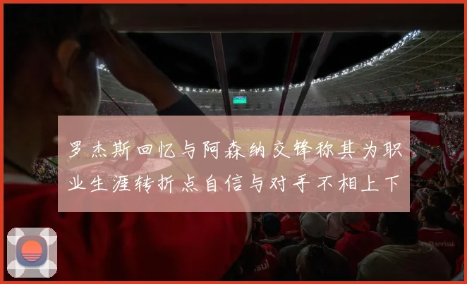 罗杰斯回忆与阿森纳交锋称其为职业生涯转折点自信与对手不相上下